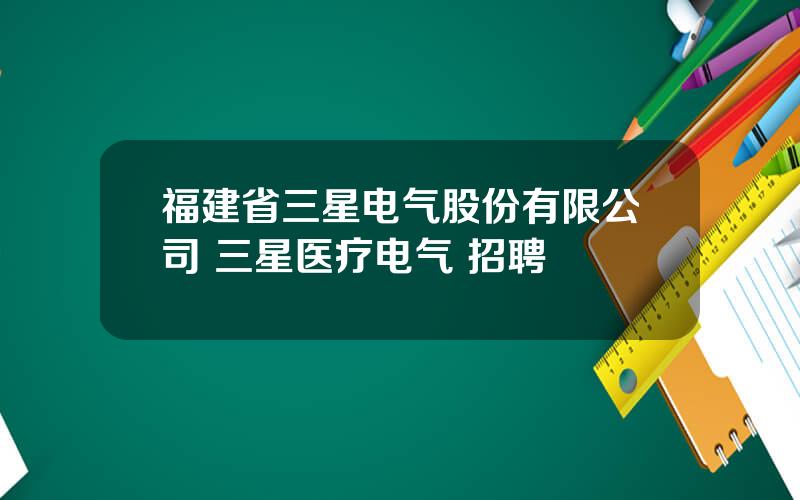 福建省三星电气股份有限公司 三星医疗电气 招聘